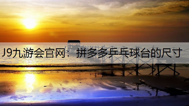 J9九游会官网：拼多多乒乓球台的尺寸