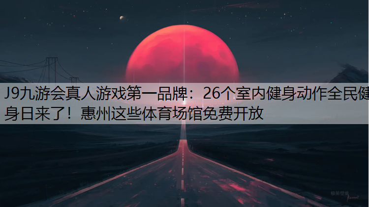 J9九游会真人游戏第一品牌：26个室内健身动作全民健身日来了！惠州这些体育场馆免费开放