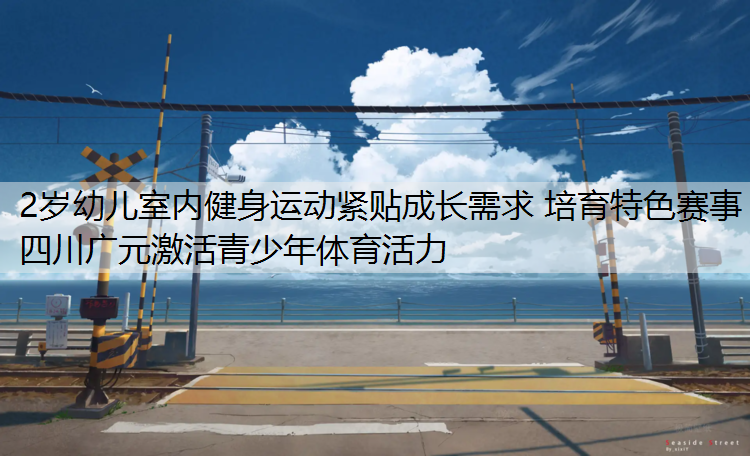 2岁幼儿室内健身运动紧贴成长需求 培育特色赛事 四川广元激活青少年体育活力